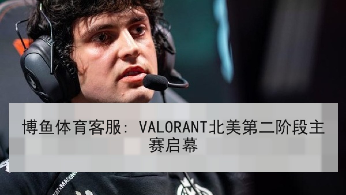 博鱼体育客服: VALORANT北美第二阶段主赛启幕 博鱼体育客服: VALORANT北美第二阶段主赛启幕
