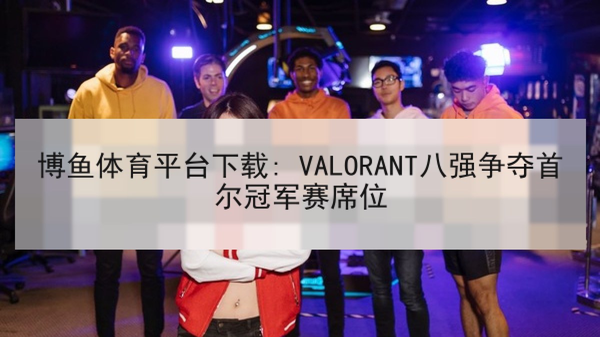 博鱼体育平台下载: VALORANT八强争夺首尔冠军赛席位