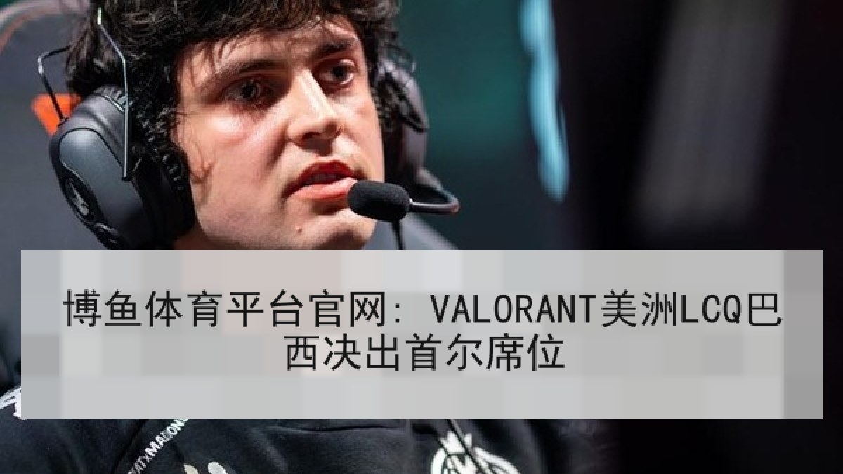 博鱼体育平台官网: VALORANT美洲LCQ巴西决出首尔席位 博鱼体育平台官网: VALORANT美洲LCQ巴西决出首尔席位