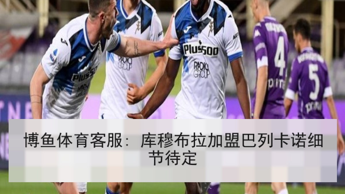 博鱼体育客服: 库穆布拉加盟巴列卡诺细节待定