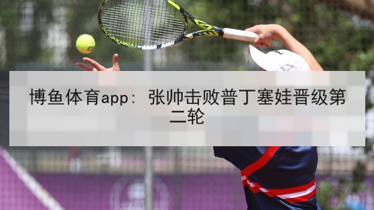博鱼体育app: 张帅击败普丁塞娃晋级第二轮 博鱼体育app: 张帅击败普丁塞娃晋级第二轮