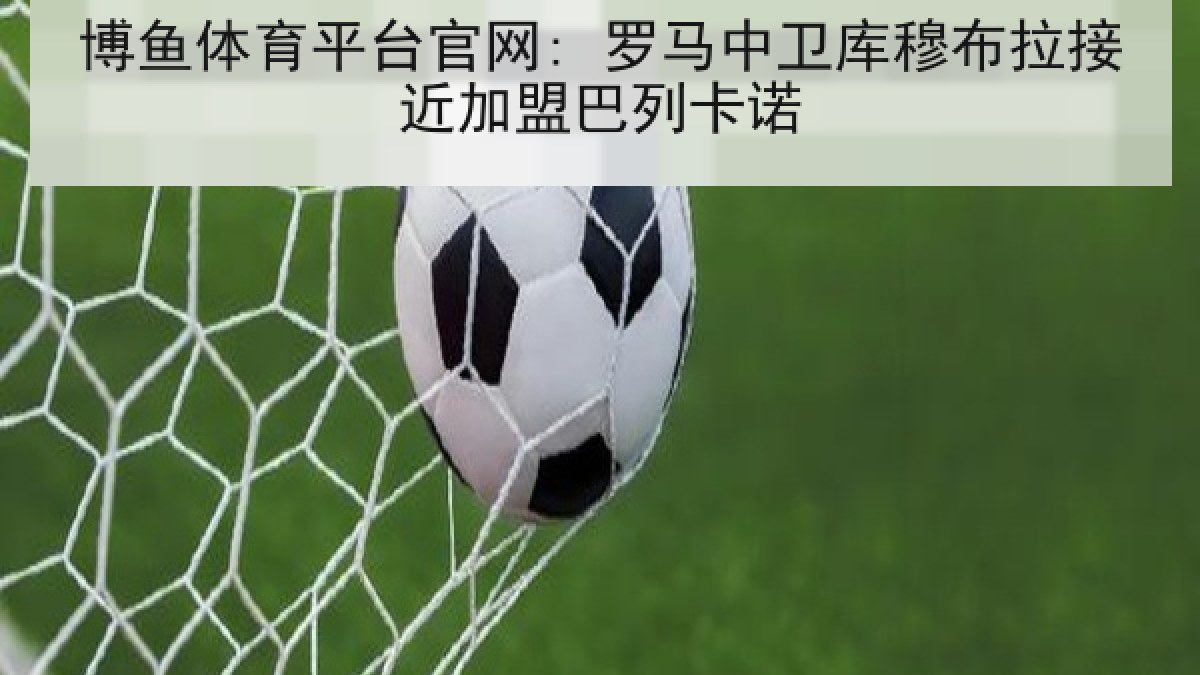 博鱼体育平台官网: 罗马中卫库穆布拉接近加盟巴列卡诺