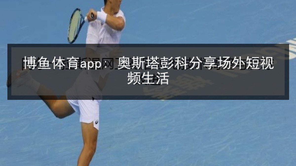 博鱼体育app: 奥斯塔彭科分享场外短视频生活