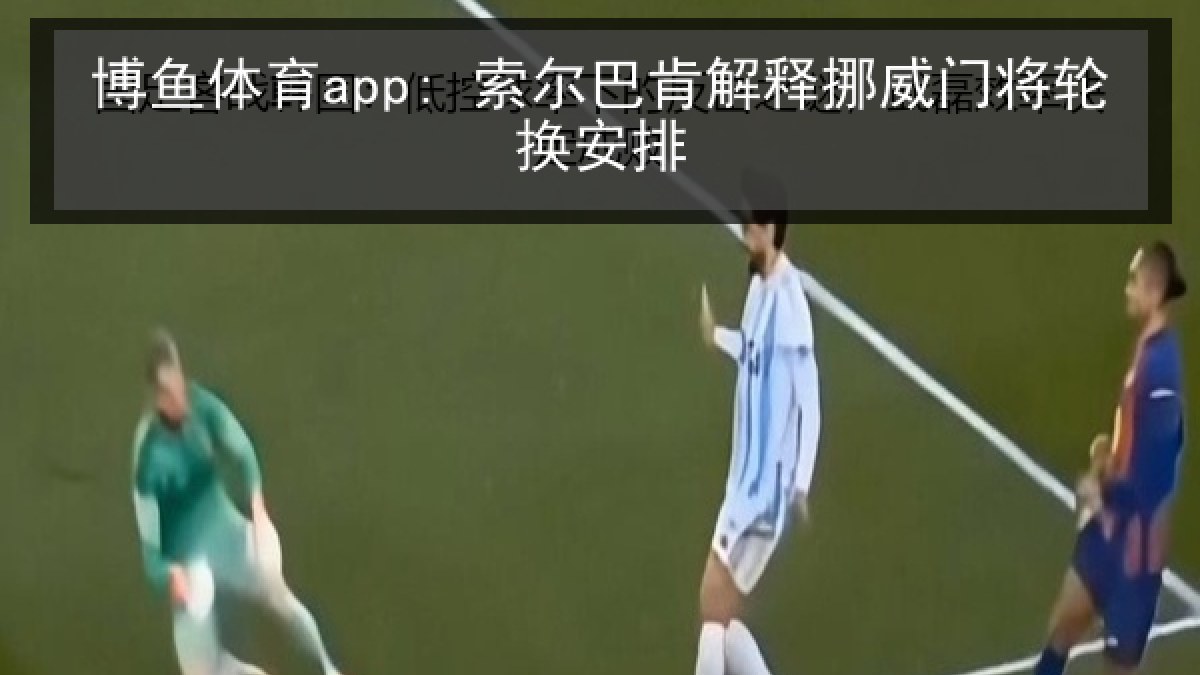 博鱼体育app: 索尔巴肯解释挪威门将轮换安排